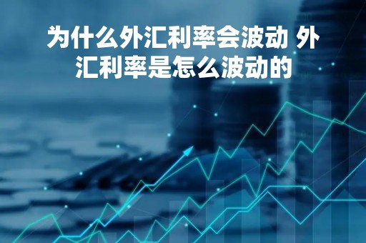为什么外汇利率会波动 外汇利率是怎么波动的