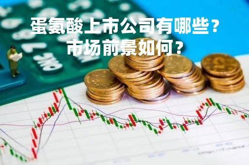 蛋氨酸上市公司有哪些？市场前景如何？