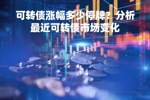 可转债涨幅多少停牌？分析最近可转债市场变化