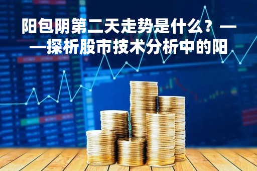 阳包阴第二天走势是什么？——探析股市技术分析中的阳包阴形态