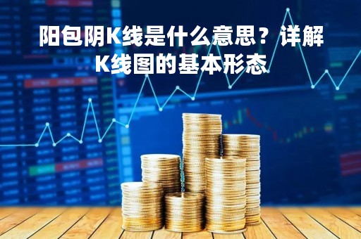 阳包阴K线是什么意思？详解K线图的基本形态