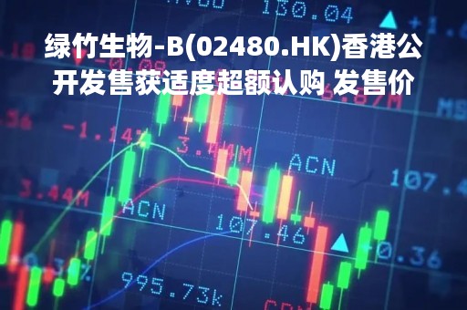 绿竹生物-B(02480.HK)香港公开发售获适度超额认购 发售价定为每股32.8港元