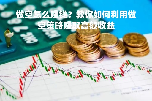 做空怎么赚钱？教你如何利用做空策略赚取高额收益