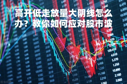 高开低走放量大阴线怎么办？教你如何应对股市波动
