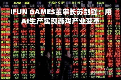 IFUN GAMES董事长苏剑锋：用AI生产实现游戏产业变革