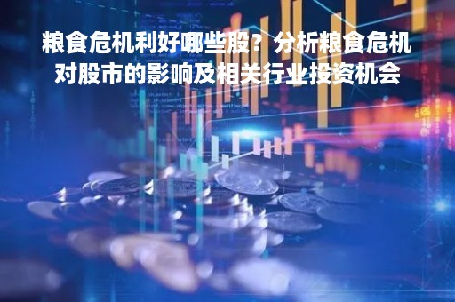 粮食危机利好哪些股？分析粮食危机对股市的影响及相关行业投资机会