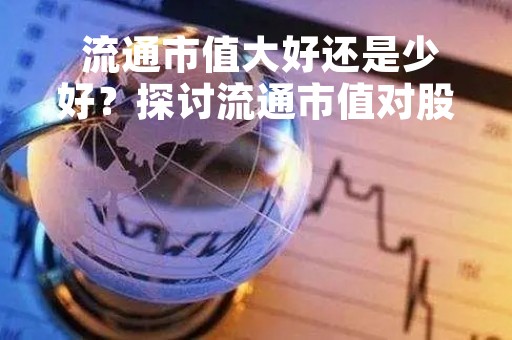  流通市值大好还是少好？探讨流通市值对股票投资的影响 