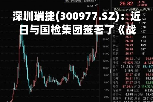 深圳瑞捷(300977.SZ)：近日与国检集团签署了《战略合作框架协议》