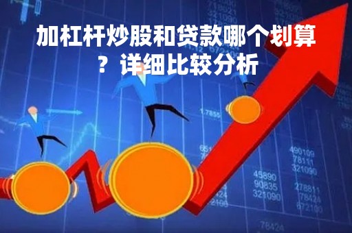加杠杆炒股和贷款哪个划算？详细比较分析