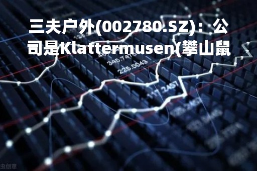 三夫户外(002780.SZ)：公司是Klattermusen(攀山鼠)品牌中国区独家总代理