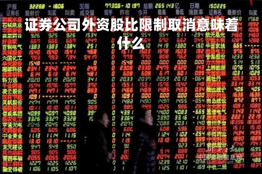 证券公司外资股比限制取消意味着什么