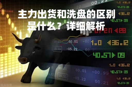 主力出货和洗盘的区别是什么？详细解析