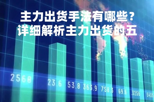 主力出货手法有哪些？详细解析主力出货的五种手法