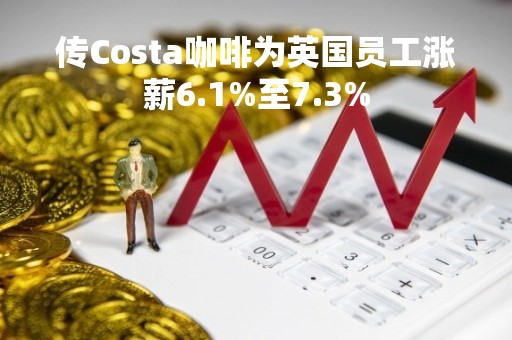传Costa咖啡为英国员工涨薪6.1%至7.3%