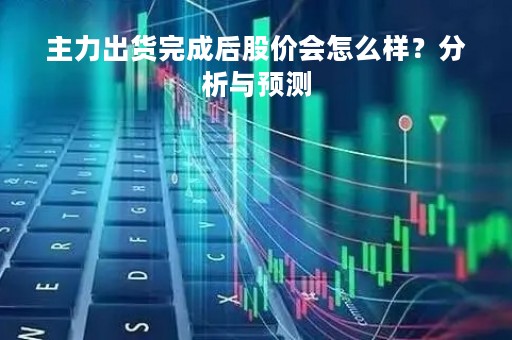 主力出货完成后股价会怎么样？分析与预测
