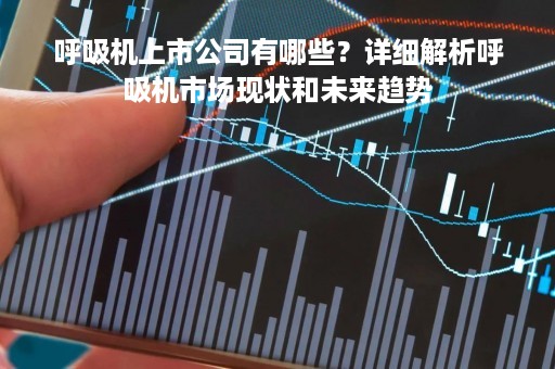 呼吸机上市公司有哪些？详细解析呼吸机市场现状和未来趋势