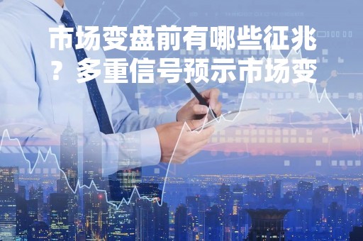 市场变盘前有哪些征兆？多重信号预示市场变局