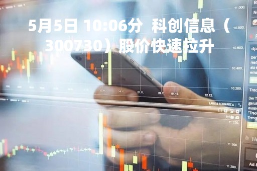 5月5日 10:06分  科创信息（300730）股价快速拉升