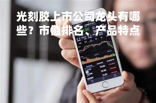光刻胶上市公司龙头有哪些？市值排名、产品特点和未来趋势分析