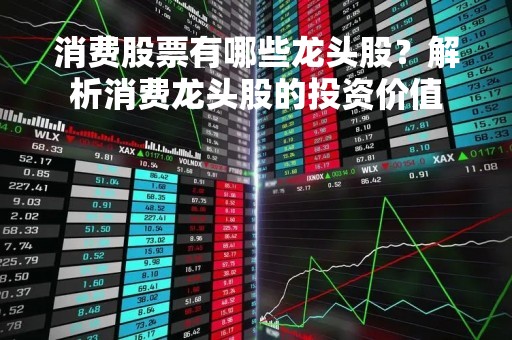 消费股票有哪些龙头股？解析消费龙头股的投资价值
