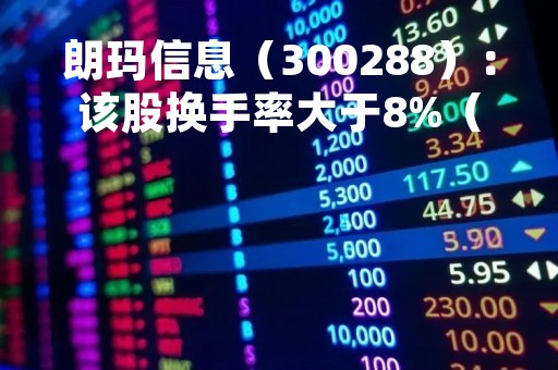朗玛信息（300288）：该股换手率大于8%（05-05）