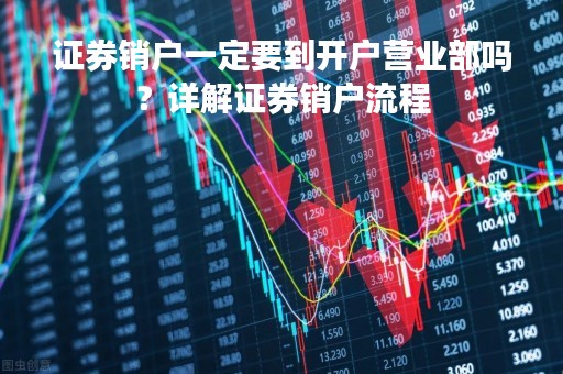 证券销户一定要到开户营业部吗？详解证券销户流程