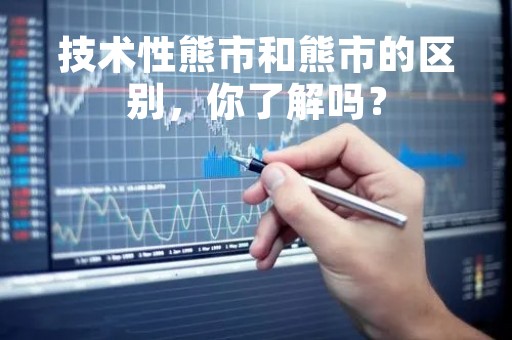 技术性熊市和熊市的区别，你了解吗？