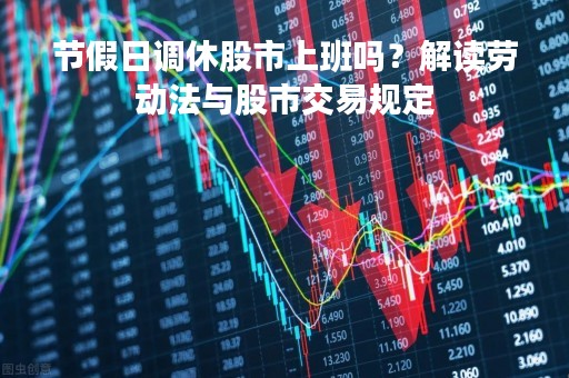 节假日调休股市上班吗？解读劳动法与股市交易规定