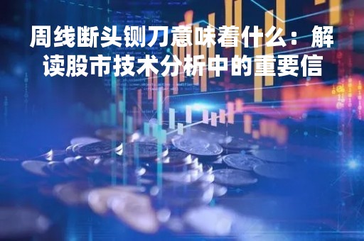 周线断头铡刀意味着什么：解读股市技术分析中的重要信号