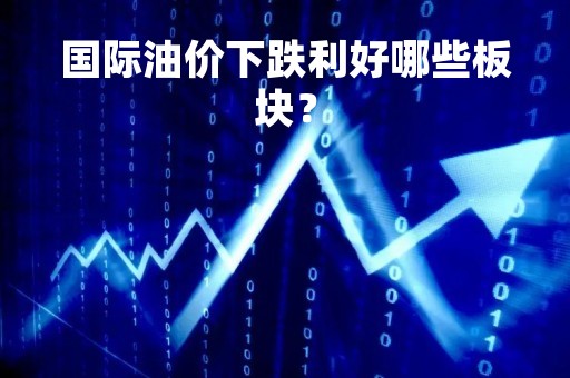 国际油价下跌利好哪些板块？