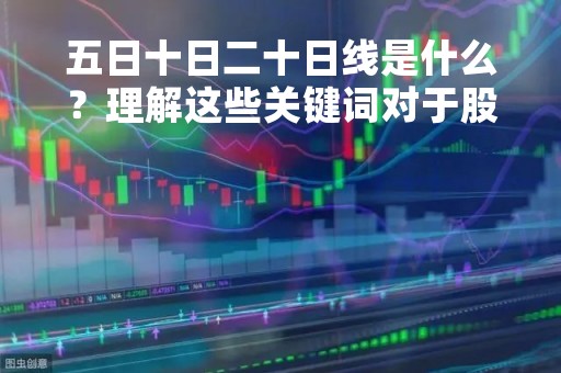 五日十日二十日线是什么？理解这些关键词对于股市分析至关重要
