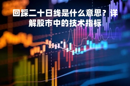 回踩二十日线是什么意思？详解股市中的技术指标