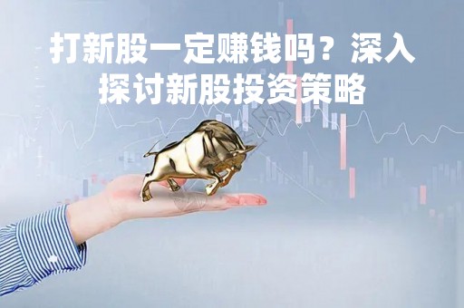 打新股一定赚钱吗？深入探讨新股投资策略