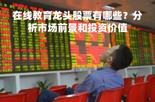 在线教育龙头股票有哪些？分析市场前景和投资价值