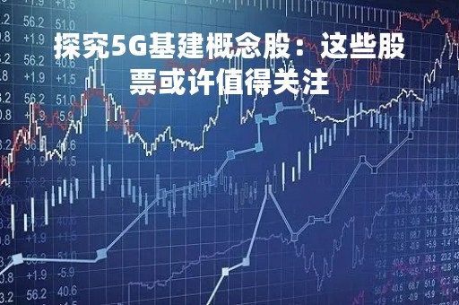 探究5G基建概念股：这些股票或许值得关注