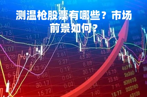 测温枪股票有哪些？市场前景如何？