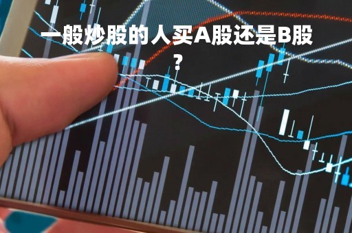 一般炒股的人买A股还是B股？