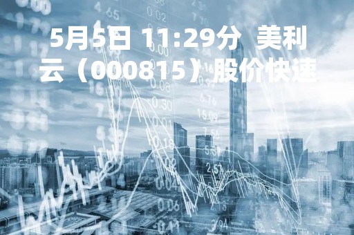 5月5日 11:29分  美利云（000815）股价快速拉升