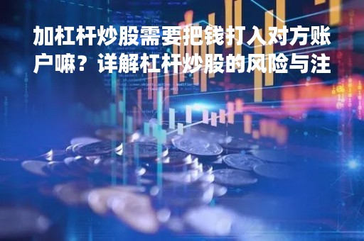 加杠杆炒股需要把钱打入对方账户嘛？详解杠杆炒股的风险与注意事项