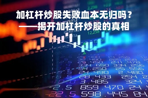 加杠杆炒股失败血本无归吗？——揭开加杠杆炒股的真相