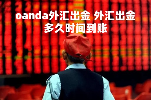 oanda外汇出金 外汇出金多久时间到账