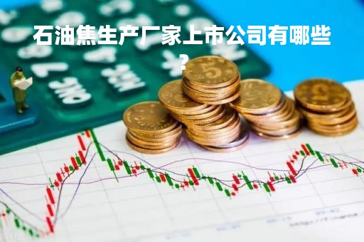 石油焦生产厂家上市公司有哪些？