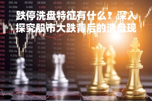 跌停洗盘特征有什么？深入探究股市大跌背后的洗盘现象