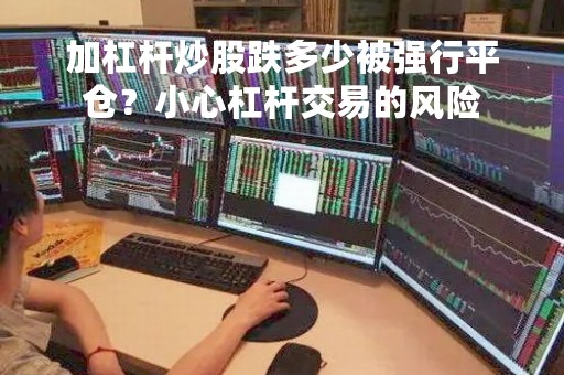加杠杆炒股跌多少被强行平仓？小心杠杆交易的风险
