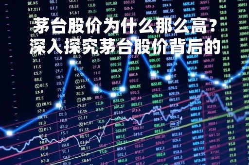 茅台股价为什么那么高？深入探究茅台股价背后的原因
