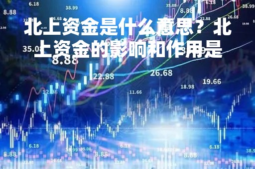 北上资金是什么意思？北上资金的影响和作用是什么？