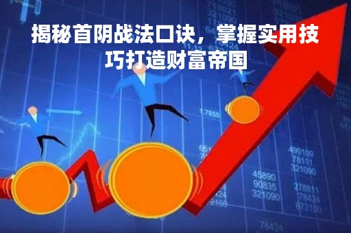 揭秘首阴战法口诀，掌握实用技巧打造财富帝国