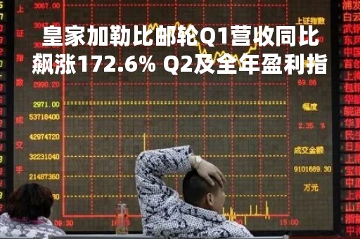 皇家加勒比邮轮Q1营收同比飙涨172.6% Q2及全年盈利指引超预期