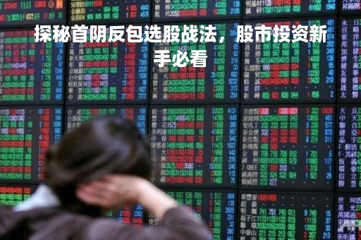 探秘首阴反包选股战法，股市投资新手必看