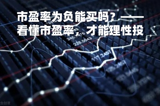 市盈率为负能买吗？——看懂市盈率，才能理性投资